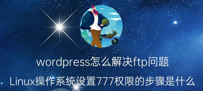 wordpress怎么解决ftp问题 Linux操作系统设置777权限的步骤是什么？